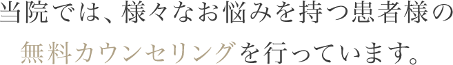 当院では、様々なお悩みを持つ患者様の無料カウンセリングを行っています。